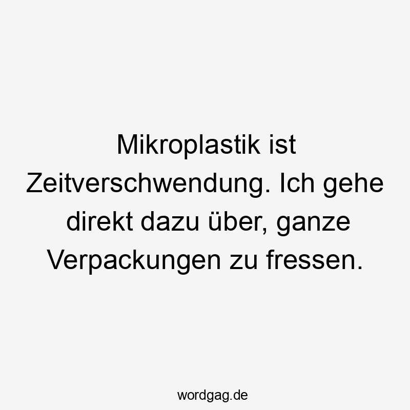 Mikroplastik ist Zeitverschwendung. Ich gehe direkt dazu über, ganze Verpackungen zu fressen.