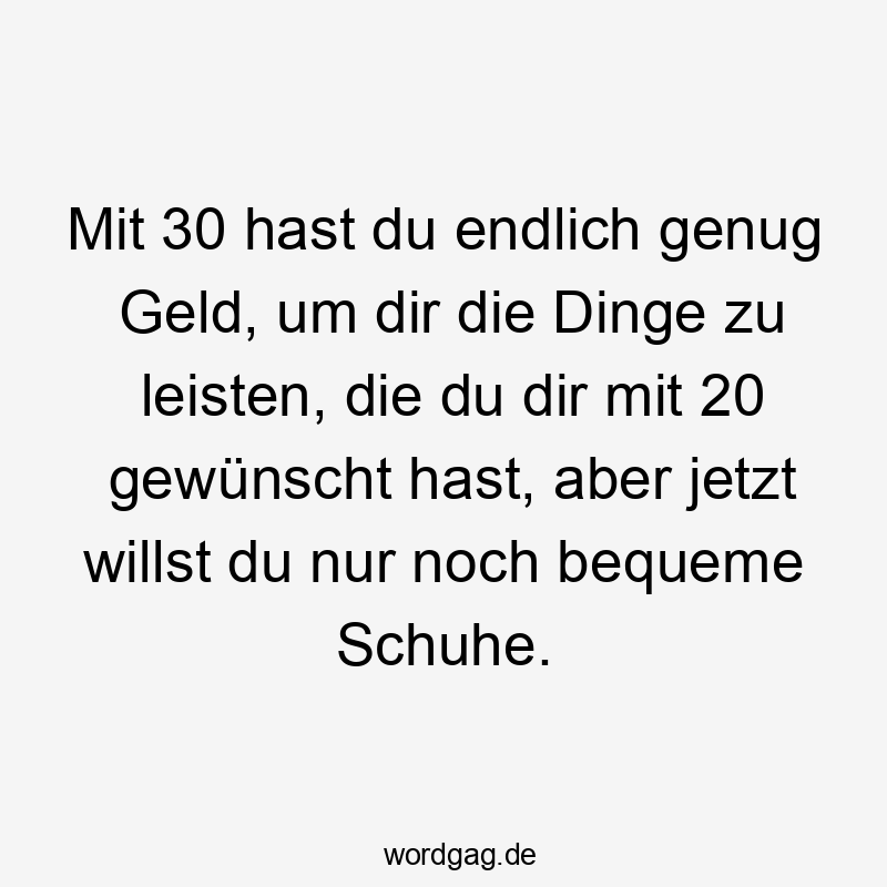 Mit 30 hast du endlich genug Geld, um dir die Dinge zu leisten, die du dir mit 20 gewünscht hast, aber jetzt willst du nur noch bequeme Schuhe.