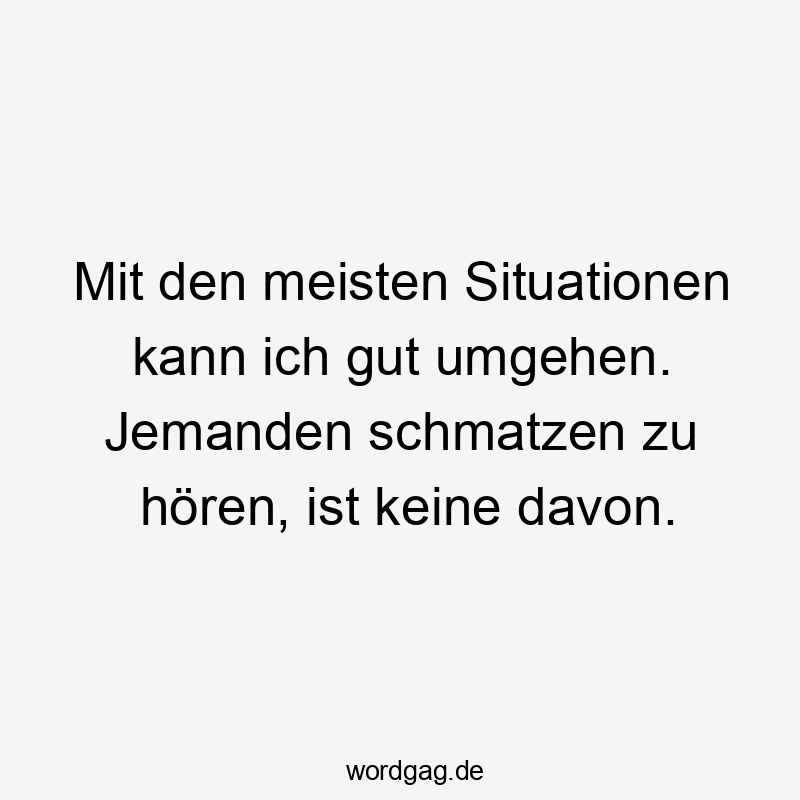 Mit den meisten Situationen kann ich gut umgehen. Jemanden schmatzen zu hören, ist keine davon.