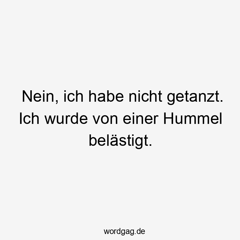 Nein, ich habe nicht getanzt. Ich wurde von einer Hummel belästigt.