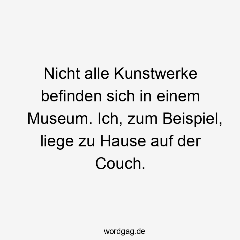 Lustige Kunstwerke Sprüche - Nicht alle Kunstwerke befinden sich in einem Museum. Ich, zum Beispiel, liege zu Hause auf der Couch.