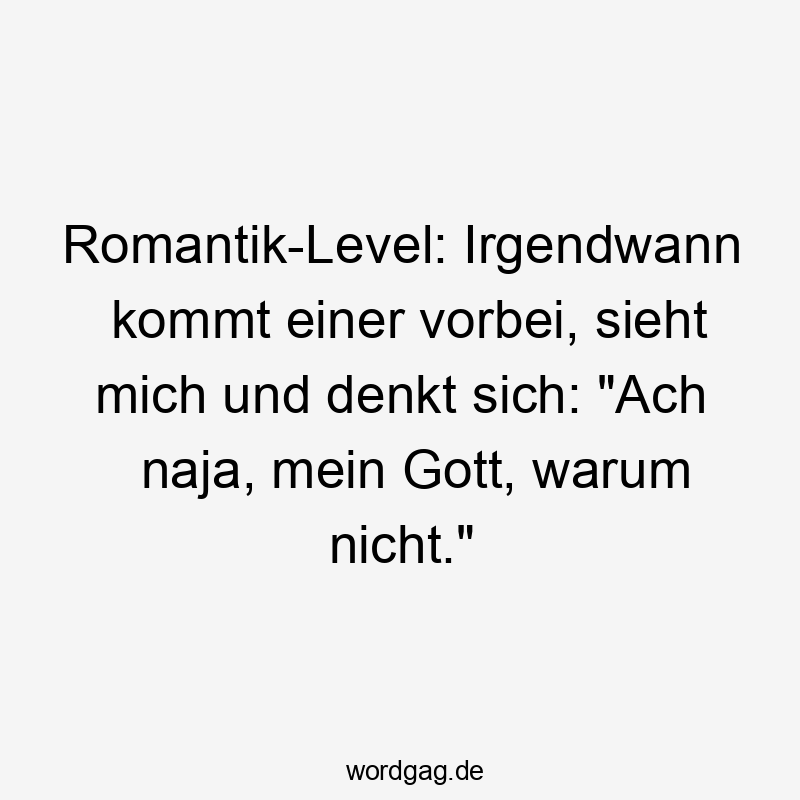 Lustige warum nicht Sprüche - Romantik-Level: Irgendwann kommt einer vorbei, sieht mich und denkt sich: „Ach naja, mein Gott, warum nicht.“