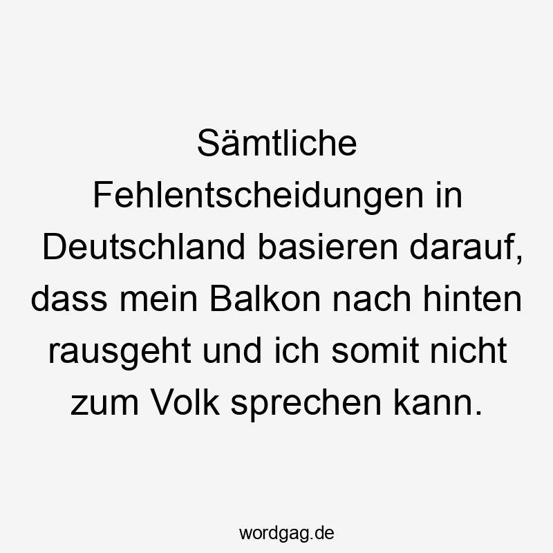 Lustige Volk Sprüche - Sämtliche Fehlentscheidungen in Deutschland basieren darauf, dass mein Balkon nach hinten rausgeht und ich somit nicht zum Volk sprechen kann.
