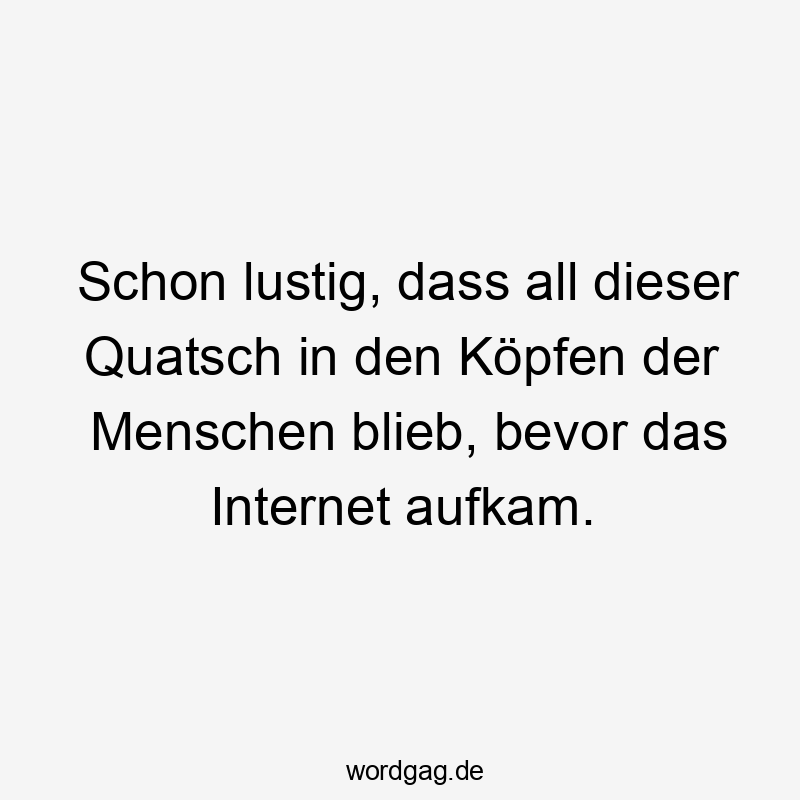 Schon lustig, dass all dieser Quatsch in den Köpfen der Menschen blieb, bevor das Internet aufkam.
