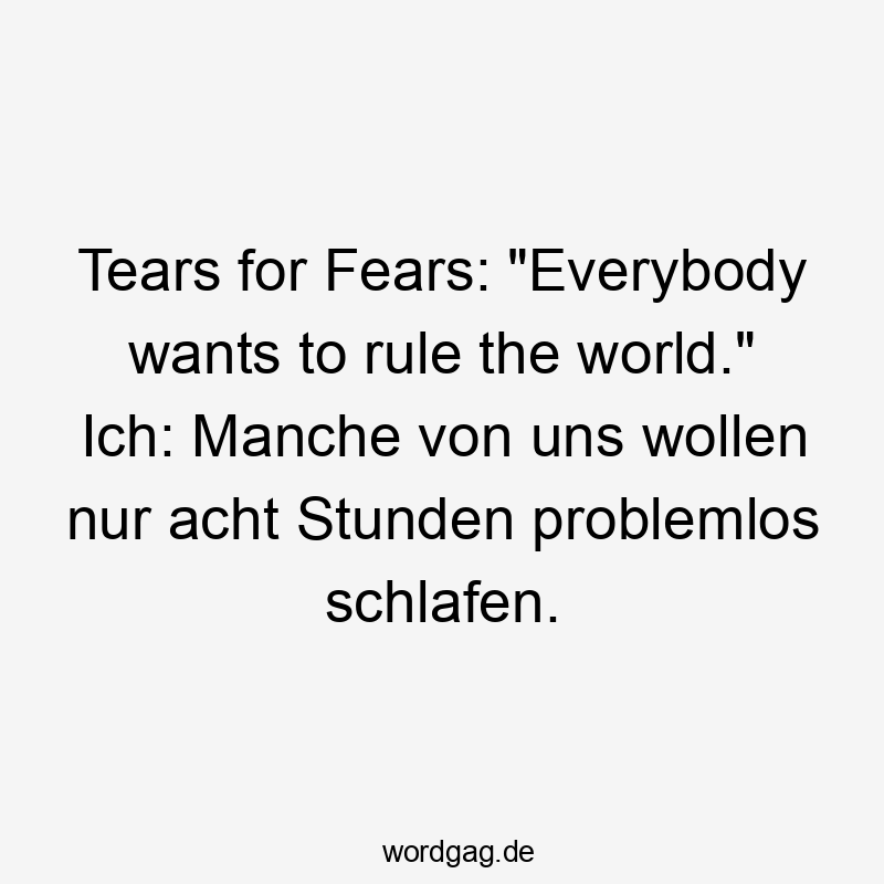 Tears for Fears: „Everybody wants to rule the world.“ Ich: Manche von uns wollen nur acht Stunden problemlos schlafen.