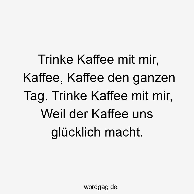 Trinke Kaffee mit mir, Kaffee, Kaffee den ganzen Tag. Trinke Kaffee mit mir, Weil der Kaffee uns glĂźcklich macht.