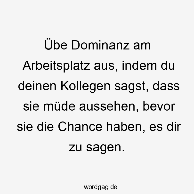 Lustige Sprüche: Chance - Übe Dominanz am Arbeitsplatz aus, indem du deinen Kollegen sagst, dass sie müde aussehen, bevor sie die Chance haben, es dir zu sagen.