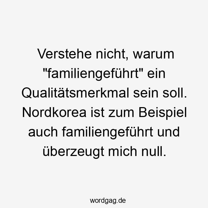 Lustige überzeugen Sprüche - Verstehe nicht, warum „familiengeführt“ ein Qualitätsmerkmal sein soll. Nordkorea ist zum Beispiel auch familiengeführt und überzeugt mich null.
