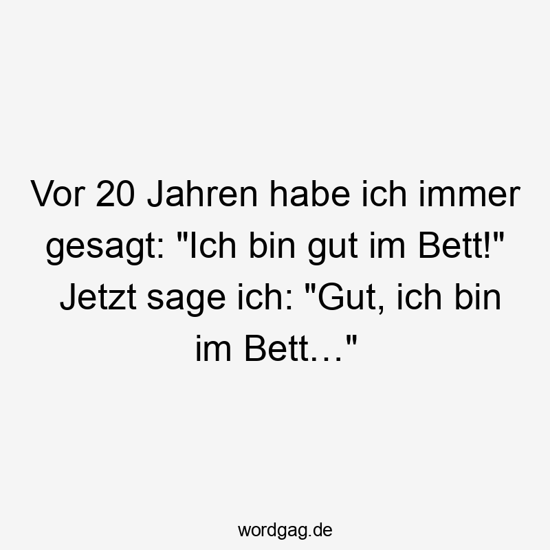 Vor 20 Jahren habe ich immer gesagt: „Ich bin gut im Bett!“ Jetzt sage ich: „Gut, ich bin im Bett…“