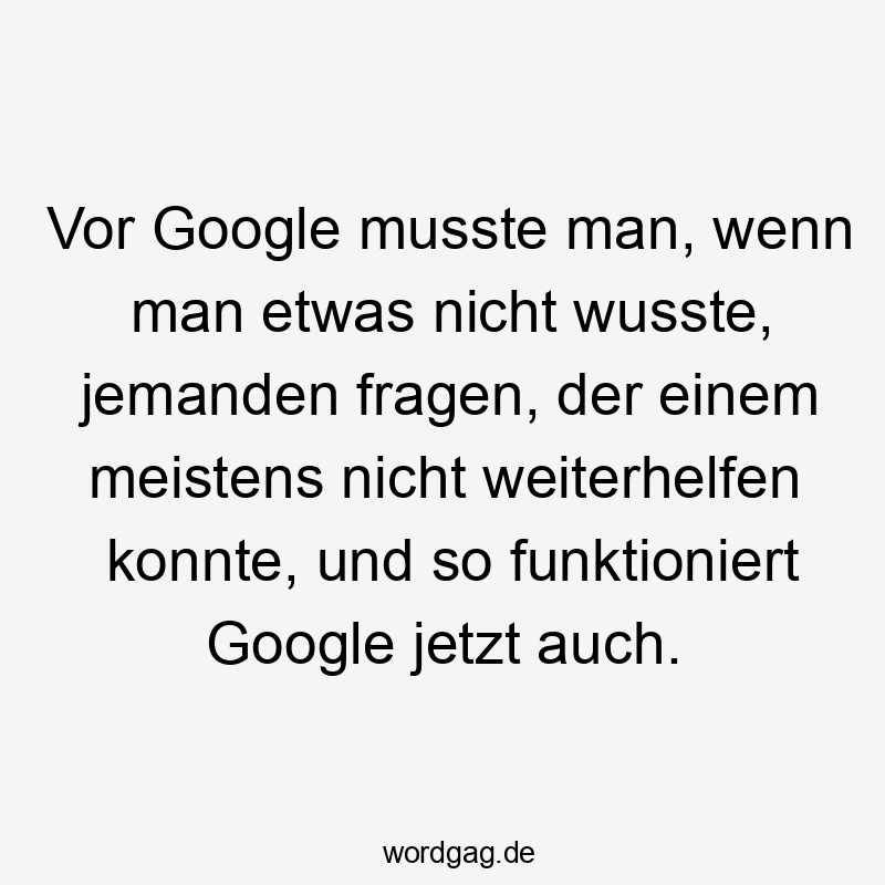 Vor Google musste man, wenn man etwas nicht wusste, jemanden fragen, der einem meistens nicht weiterhelfen konnte, und so funktioniert Google jetzt auch.