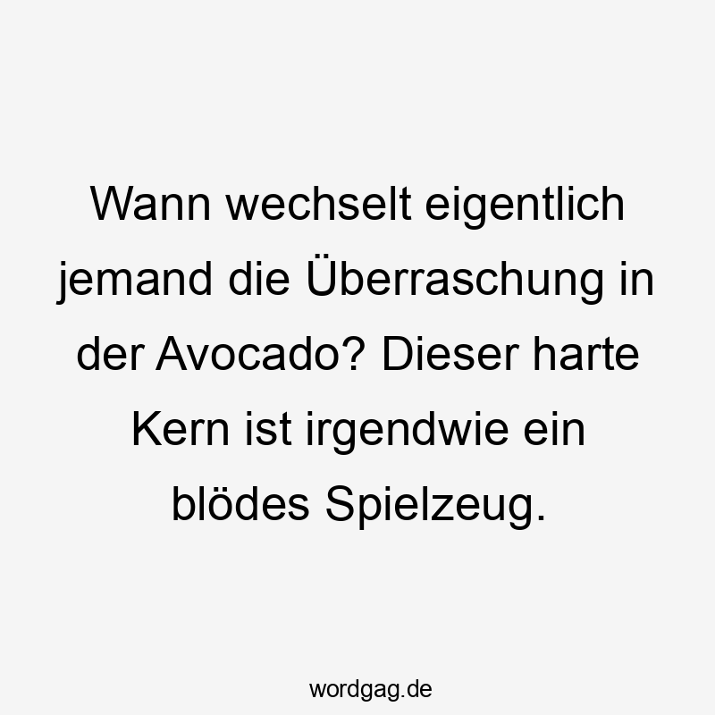 Lustige Sprüche: Spielzeug - Wann wechselt eigentlich jemand die Überraschung in der Avocado? Dieser harte Kern ist irgendwie ein blödes Spielzeug.