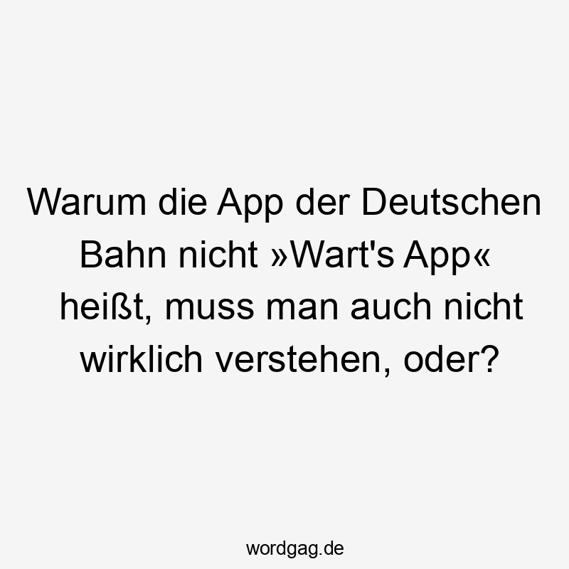 Warum die App der Deutschen Bahn nicht »Wart’s App« heißt, muss man auch nicht wirklich verstehen, oder?