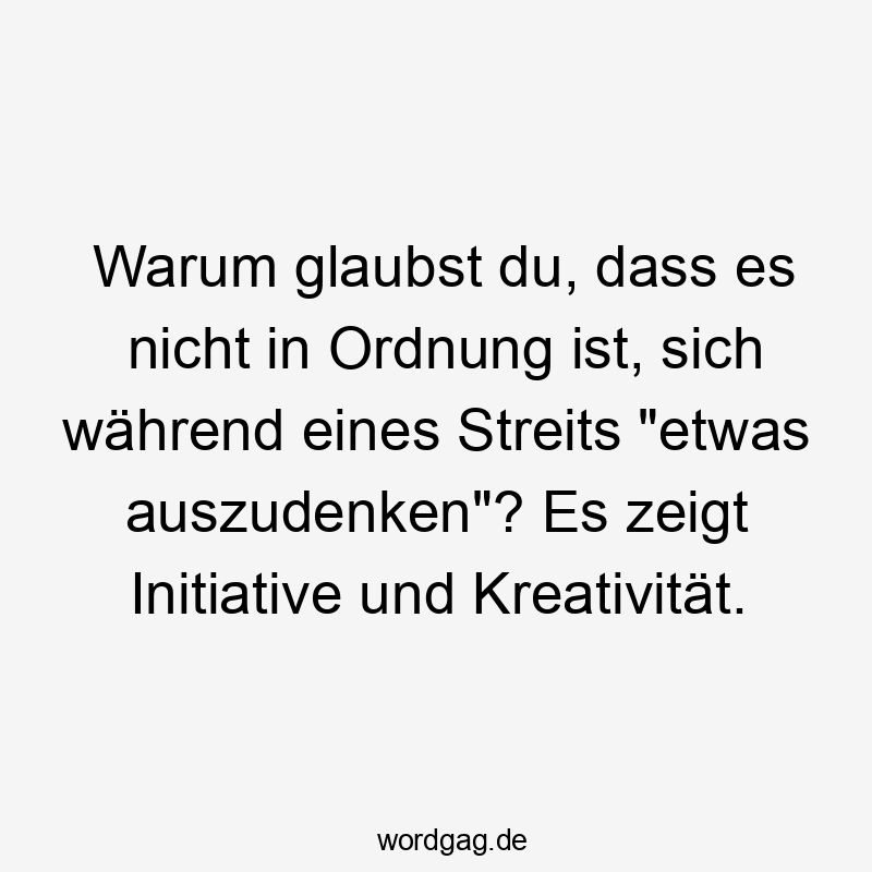 Lustige Sprüche: Streit - Warum glaubst du, dass es nicht in Ordnung ist, sich während eines Streits „etwas auszudenken“? Es zeigt Initiative und Kreativität.