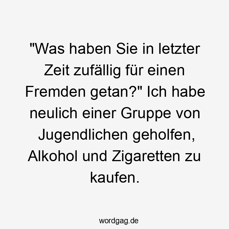 Lustige Sprüche: Jugendlichen - „Was haben Sie in letzter Zeit zufällig für einen Fremden getan?“ Ich habe neulich einer Gruppe von Jugendlichen geholfen, Alkohol und Zigaretten zu kaufen.
