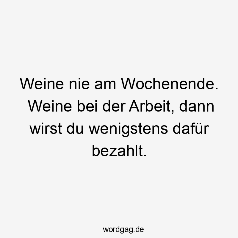 Weine nie am Wochenende. Weine bei der Arbeit, dann wirst du wenigstens dafür bezahlt.