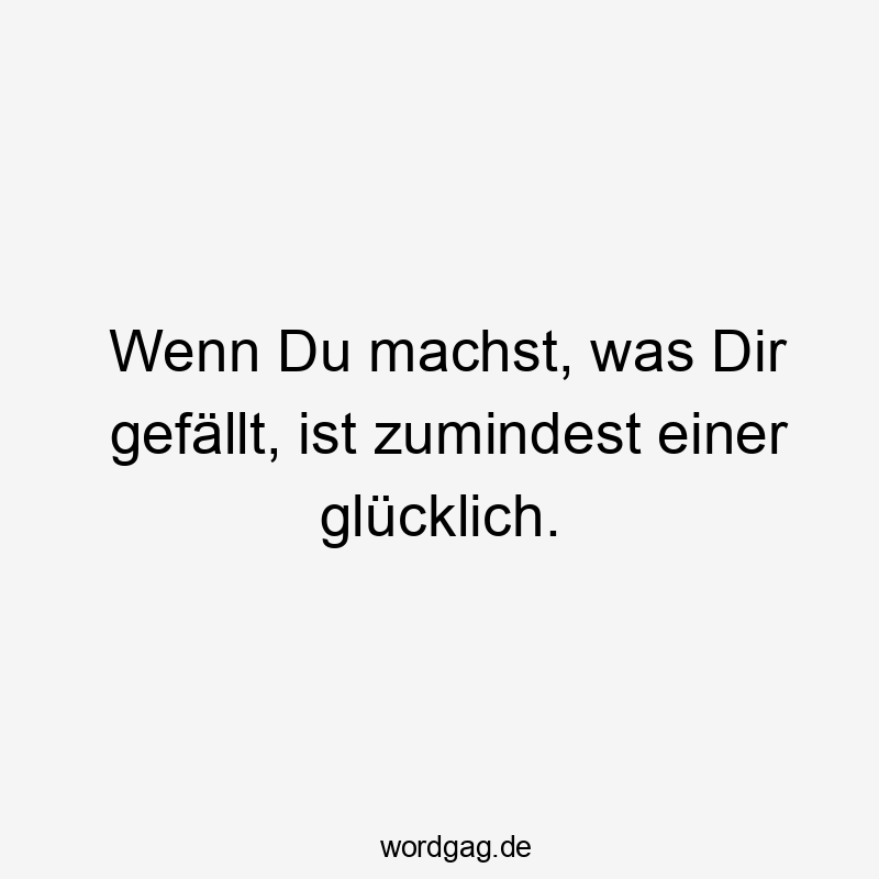 Wenn Du machst, was Dir gefällt, ist zumindest einer glßcklich.