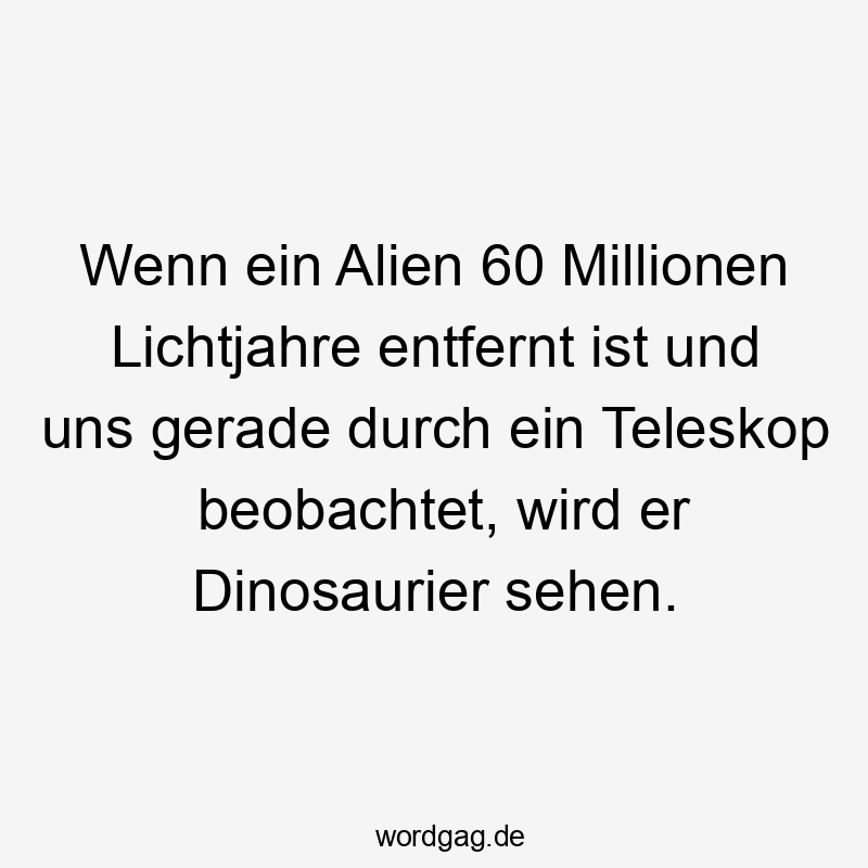 Lustige Sprüche: Dinosaurier - Wenn ein Alien 60 Millionen Lichtjahre entfernt ist und uns gerade durch ein Teleskop beobachtet, wird er Dinosaurier sehen.
