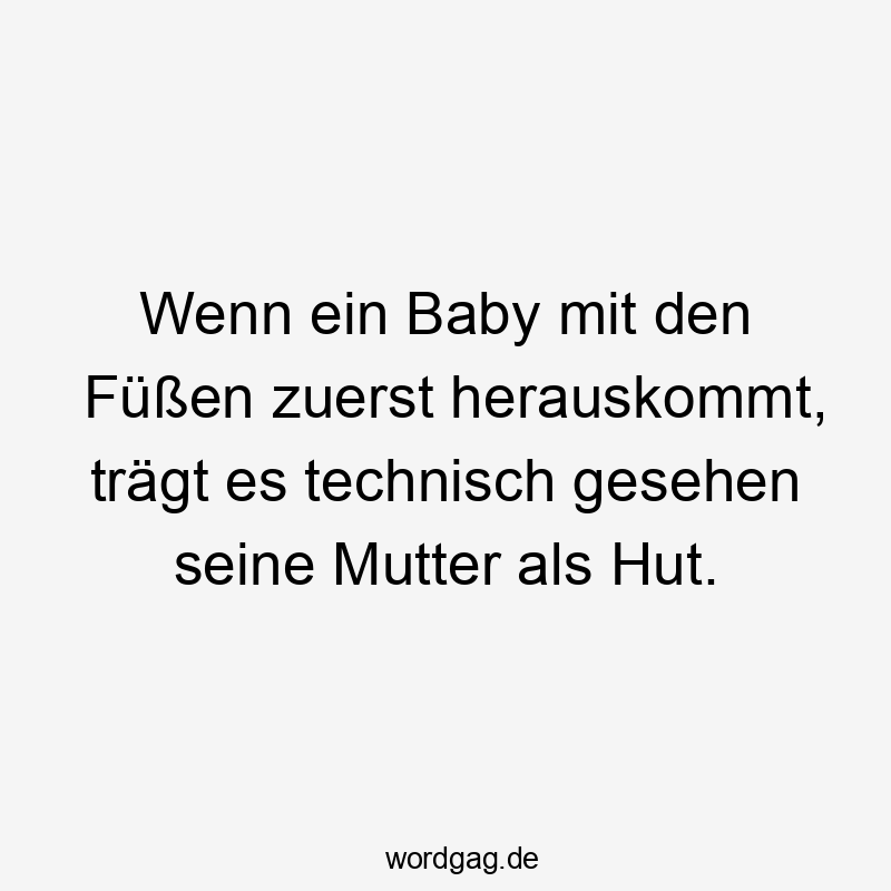 Wenn ein Baby mit den Füßen zuerst herauskommt, trägt es technisch gesehen seine Mutter als Hut.