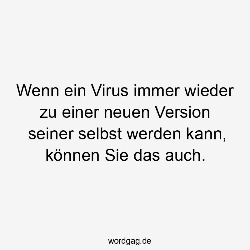 Wenn ein Virus immer wieder zu einer neuen Version seiner selbst werden kann, können Sie das auch.