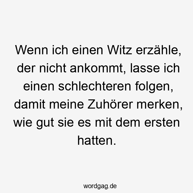 Wenn ich einen Witz erzähle, der nicht ankommt, lasse ich einen schlechteren folgen, damit meine Zuhörer merken, wie gut sie es mit dem ersten hatten.