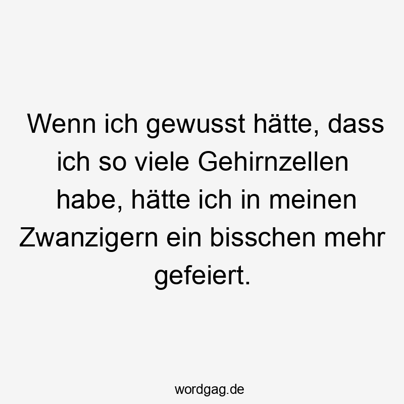 Wenn ich gewusst hätte, dass ich so viele Gehirnzellen habe, hätte ich in meinen Zwanzigern ein bisschen mehr gefeiert.