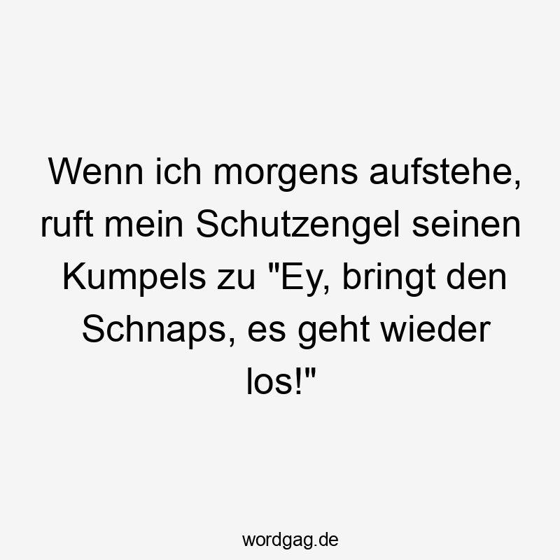 Wenn ich morgens aufstehe, ruft mein Schutzengel seinen Kumpels zu „Ey, bringt den Schnaps, es geht wieder los!“