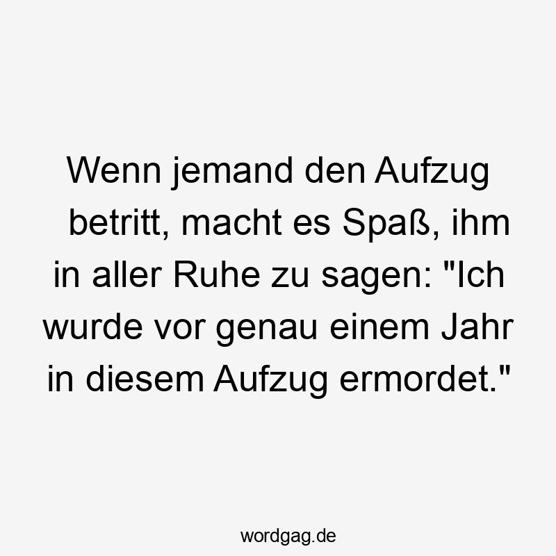 Wenn jemand den Aufzug betritt, macht es Spaß, ihm in aller Ruhe zu sagen: „Ich wurde vor genau einem Jahr in diesem Aufzug ermordet.“