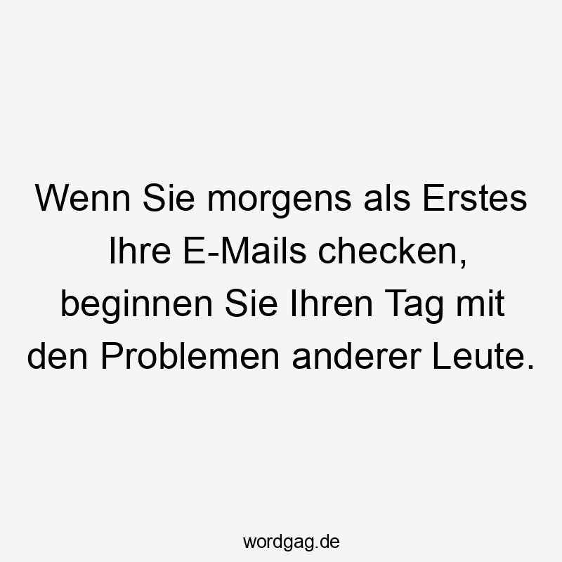 Wenn Sie morgens als Erstes Ihre E-Mails checken, beginnen Sie Ihren Tag mit den Problemen anderer Leute.