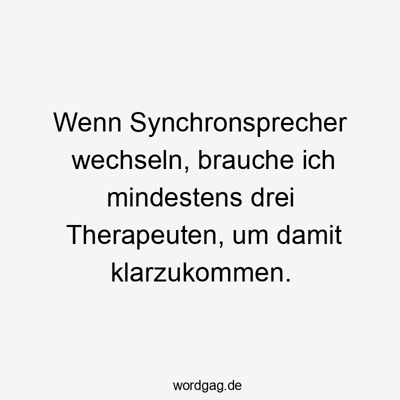 Wenn Synchronsprecher wechseln, brauche ich mindestens drei Therapeuten, um damit klarzukommen.