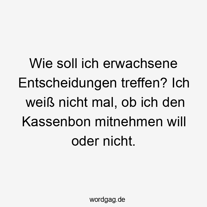 Wie soll ich erwachsene Entscheidungen treffen? Ich weiß nicht mal, ob ich den Kassenbon mitnehmen will oder nicht.