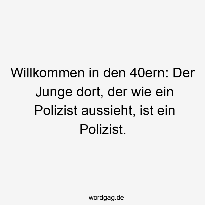 Willkommen in den 40ern: Der Junge dort, der wie ein Polizist aussieht, ist ein Polizist.