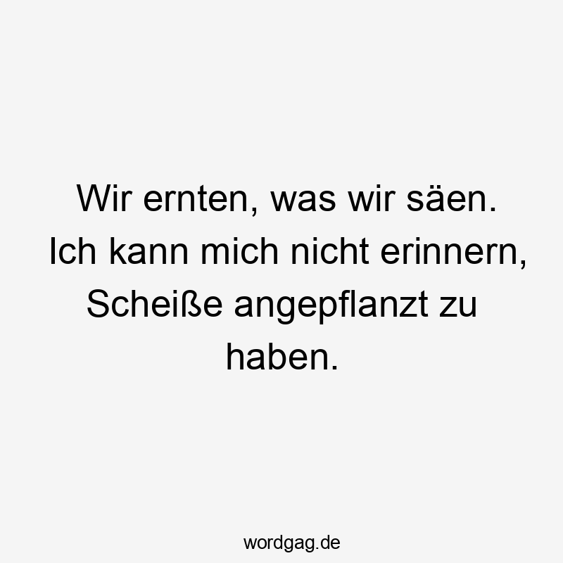 Lustige Sprüche: Pflanzen - Wir ernten, was wir säen. Ich kann mich nicht erinnern, Scheiße angepflanzt zu haben.