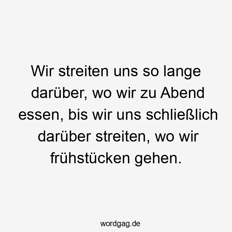 Lustige Sprüche: Frühstück - Wir streiten uns so lange darüber, wo wir zu Abend essen, bis wir uns schließlich darüber streiten, wo wir frühstücken gehen.