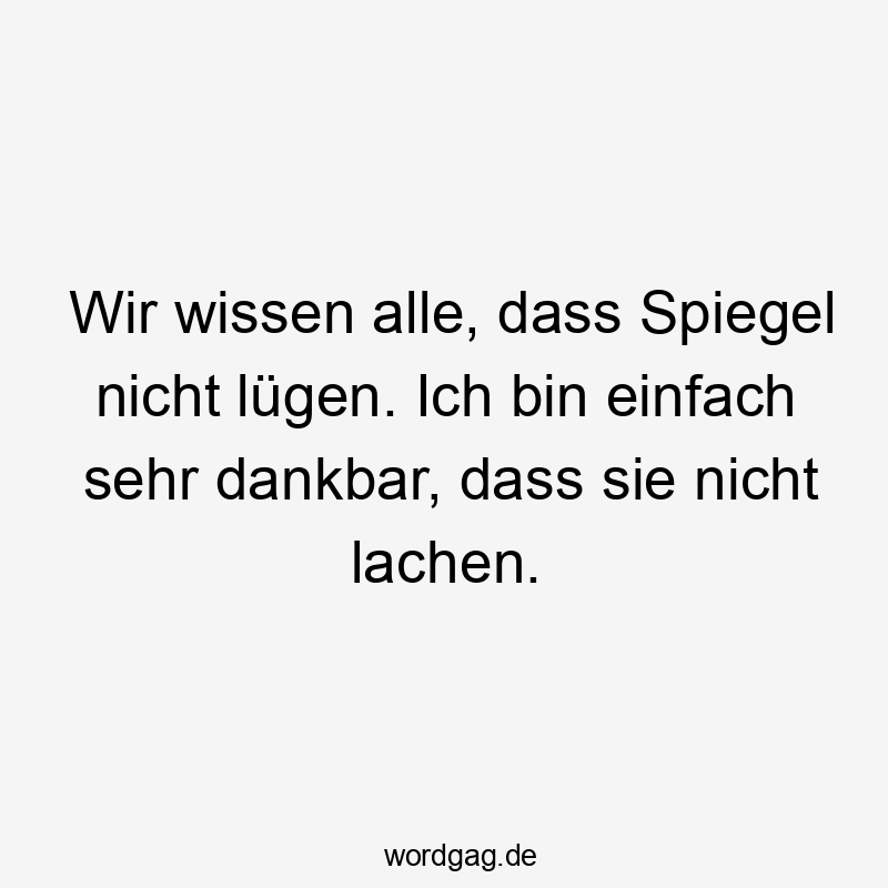 Wir wissen alle, dass Spiegel nicht lügen. Ich bin einfach sehr dankbar, dass sie nicht lachen.