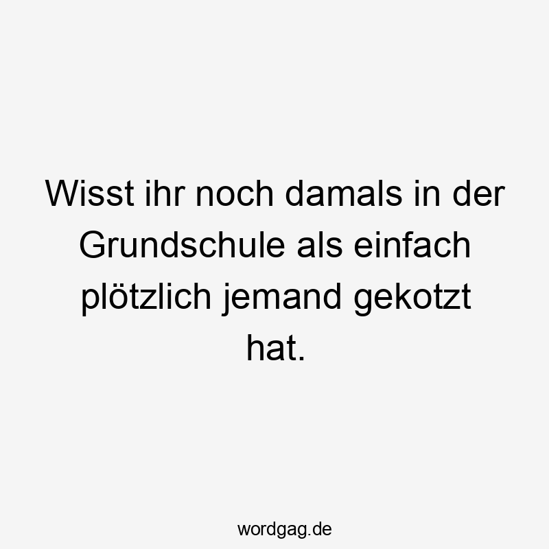 Wisst ihr noch damals in der Grundschule als einfach plötzlich jemand gekotzt hat.