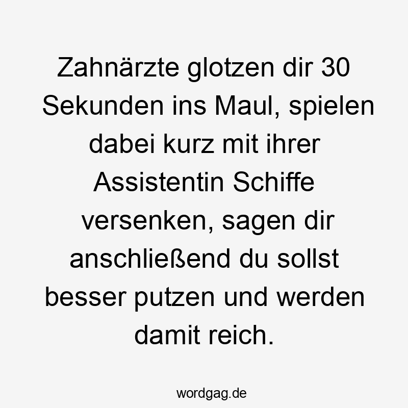 Zahnärzte glotzen dir 30 Sekunden ins Maul, spielen dabei kurz mit ihrer Assistentin Schiffe versenken, sagen dir anschließend du sollst besser putzen und werden damit reich.