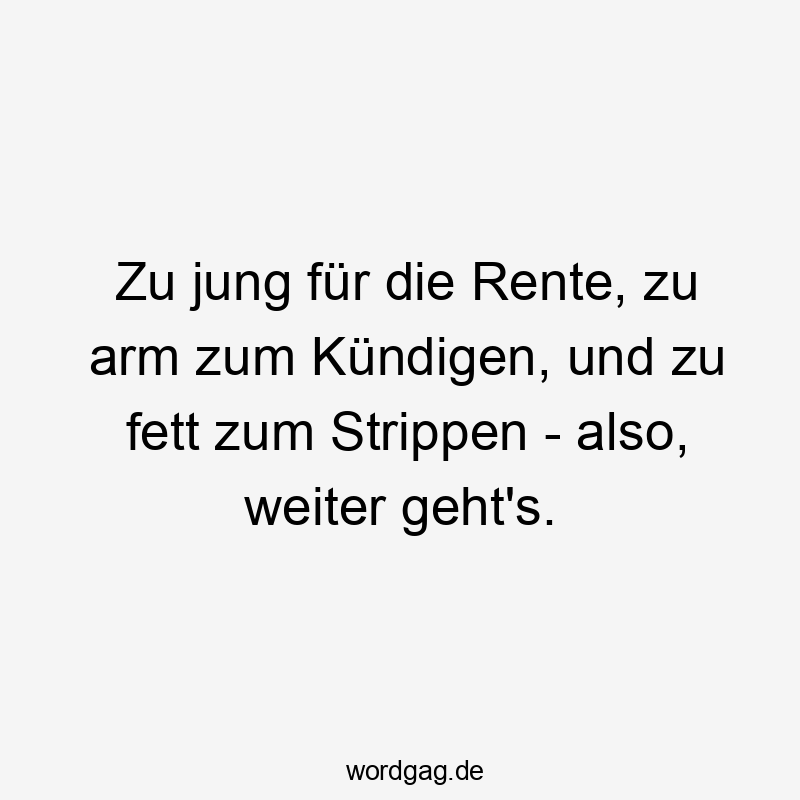 Zu jung für die Rente, zu arm zum Kündigen, und zu fett zum Strippen – also, weiter geht’s.