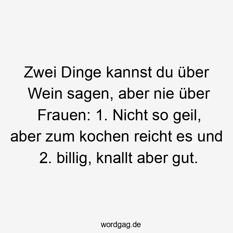 Lustige Sprüche: Wein - Zwei Dinge kannst du über Wein sagen, aber nie über Frauen: 1. Nicht so geil, aber zum Kochen reicht’s, und 2. Ist billig, knallt aber gut.