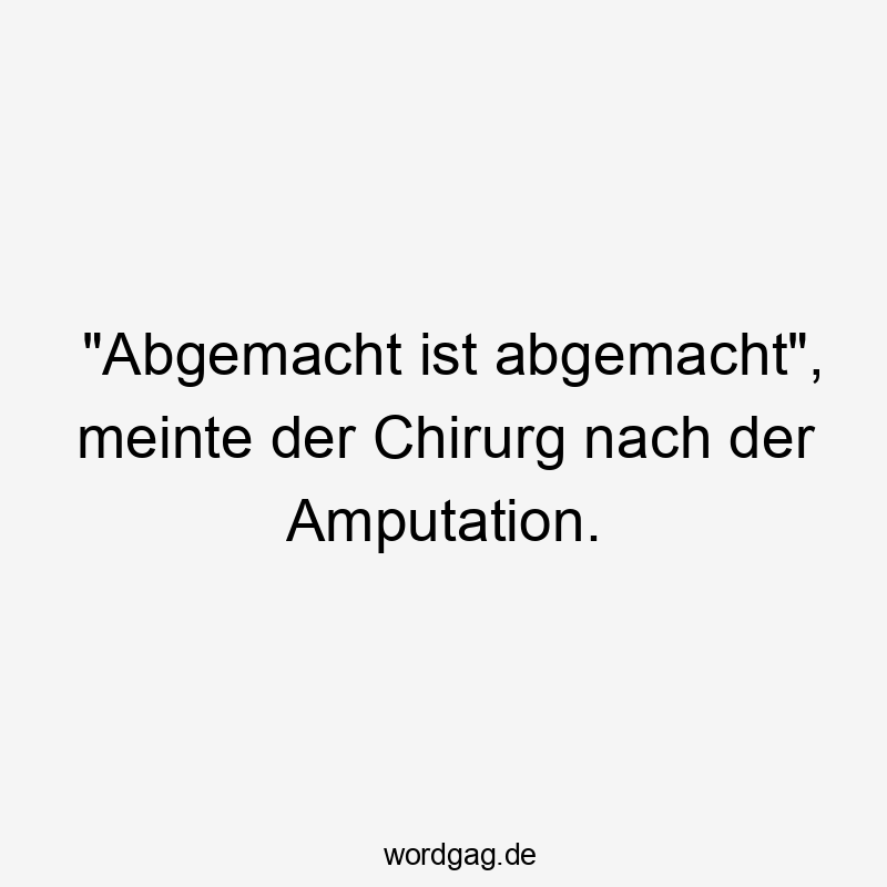 "Abgemacht ist abgemacht", meinte der Chirurg nach der Amputation.