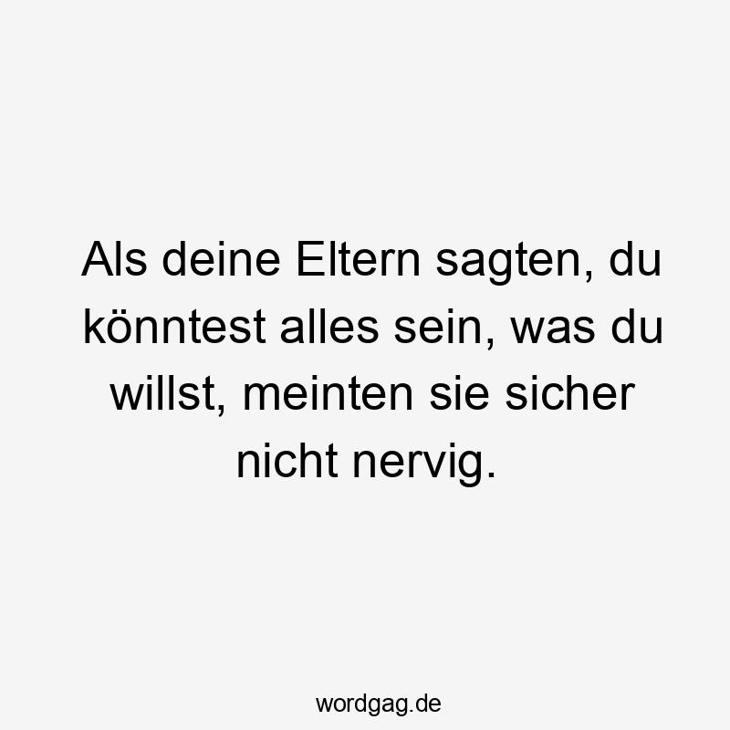 Als deine Eltern sagten, du könntest alles sein, was du willst, meinten sie sicher nicht nervig.