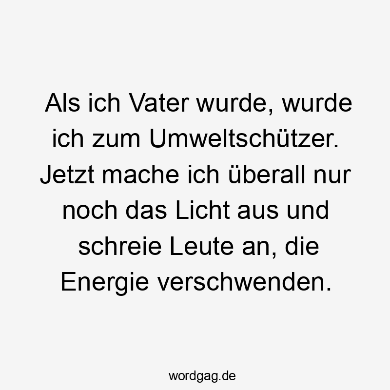 Als ich Vater wurde, wurde ich zum Umweltschützer. Jetzt mache ich überall nur noch das Licht aus und schreie Leute an, die Energie verschwenden.