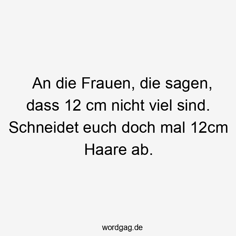 An die Frauen, die sagen, dass 12 cm nicht viel sind. Schneidet euch doch mal 12cm Haare ab.