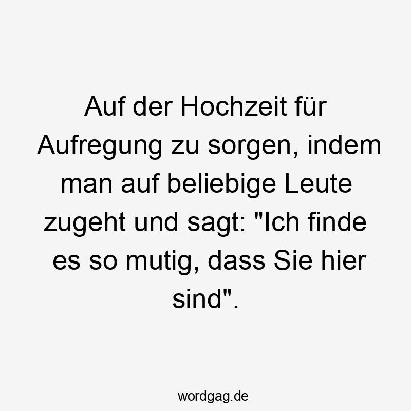 Auf der Hochzeit für Aufregung zu sorgen, indem man auf beliebige Leute zugeht und sagt: „Ich finde es so mutig, dass Sie hier sind“.