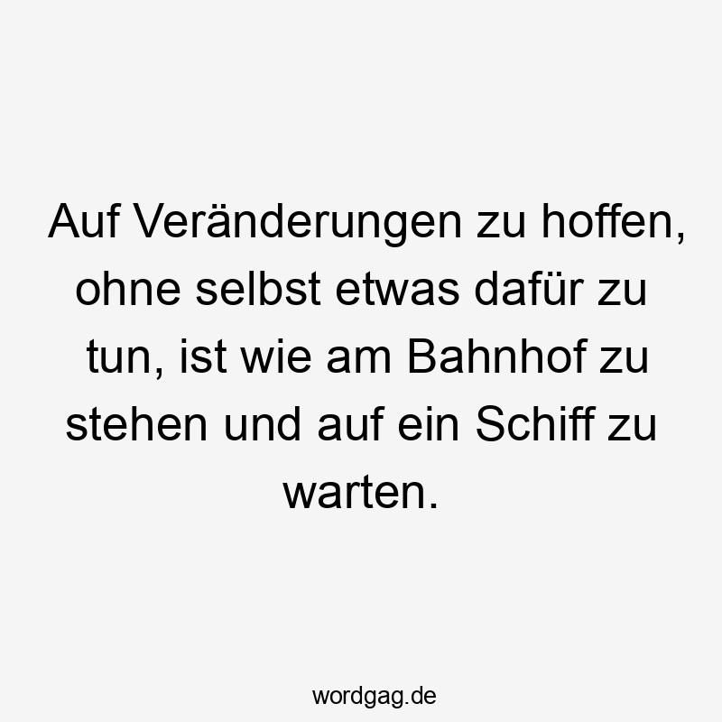 Auf Veränderungen zu hoffen, ohne selbst etwas dafür zu tun, ist wie am Bahnhof zu stehen und auf ein Schiff zu warten.