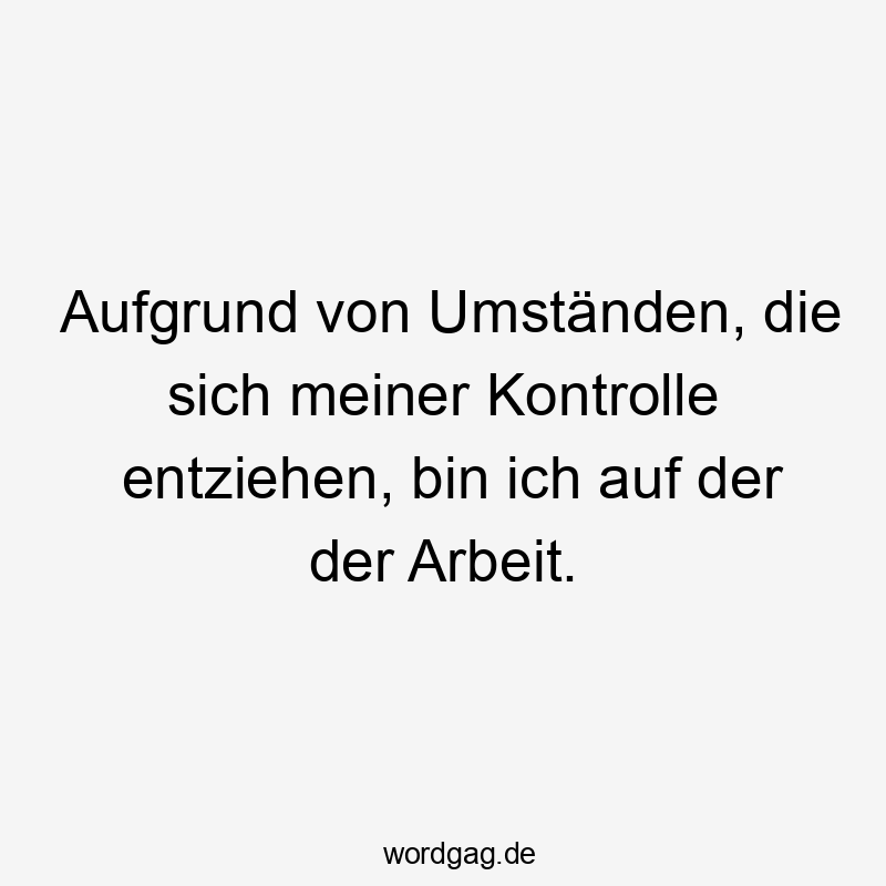 Aufgrund von Umständen, die sich meiner Kontrolle entziehen, bin ich auf der der Arbeit.