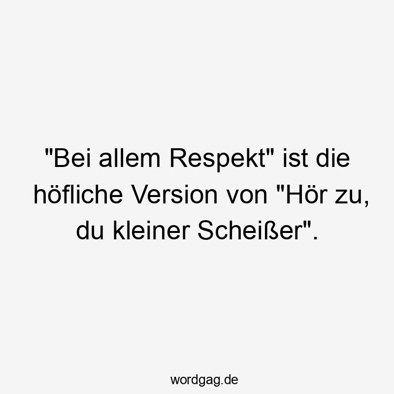 „Bei allem Respekt“ ist die höfliche Version von „Hör zu, du kleiner Scheißer“.