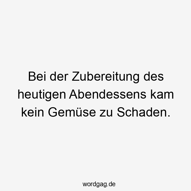 Bei der Zubereitung des heutigen Abendessens kam kein Gemüse zu Schaden.