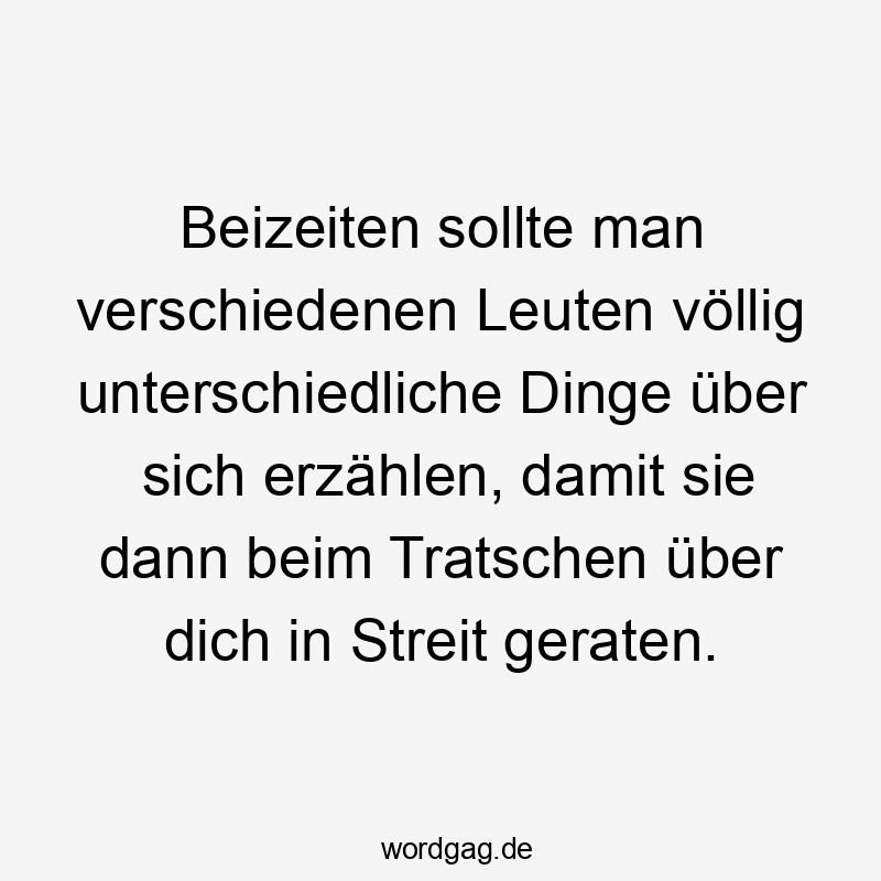 Lustige Sprüche: Streit - Beizeiten sollte man verschiedenen Leuten völlig unterschiedliche Dinge über sich erzählen, damit sie dann beim Tratschen über dich in Streit geraten.