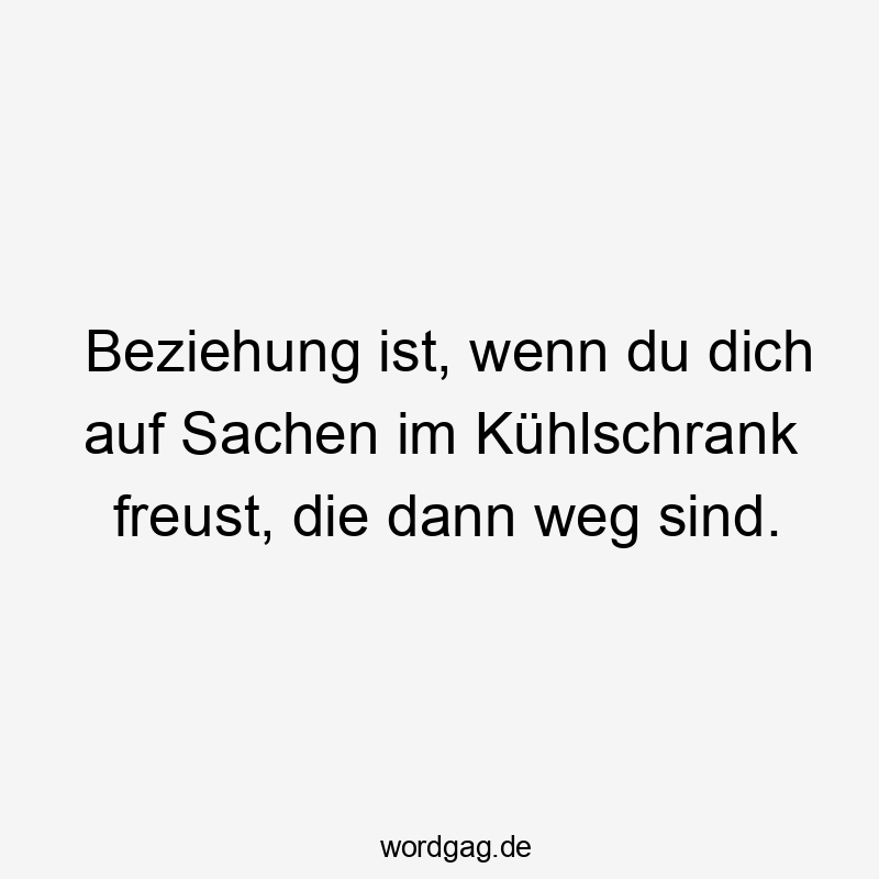 Beziehung ist, wenn du dich auf Sachen im Kühlschrank freust, die dann weg sind.