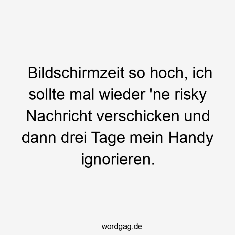 Bildschirmzeit so hoch, ich sollte mal wieder ’ne risky Nachricht verschicken und dann drei Tage mein Handy ignorieren.